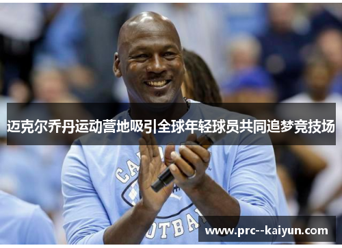 迈克尔乔丹运动营地吸引全球年轻球员共同追梦竞技场