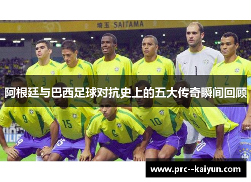 阿根廷与巴西足球对抗史上的五大传奇瞬间回顾