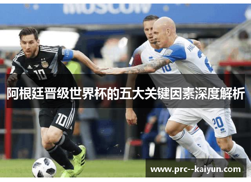 阿根廷晋级世界杯的五大关键因素深度解析