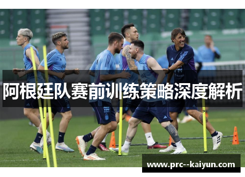 阿根廷队赛前训练策略深度解析