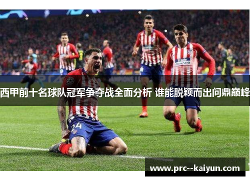 西甲前十名球队冠军争夺战全面分析 谁能脱颖而出问鼎巅峰
