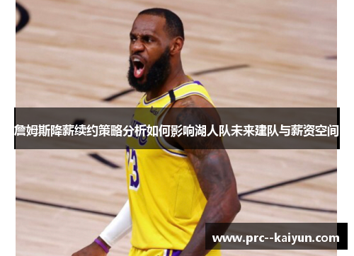 詹姆斯降薪续约策略分析如何影响湖人队未来建队与薪资空间