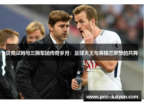 贝克汉姆与三狮军团传奇岁月：足球天王与英格兰梦想的共舞