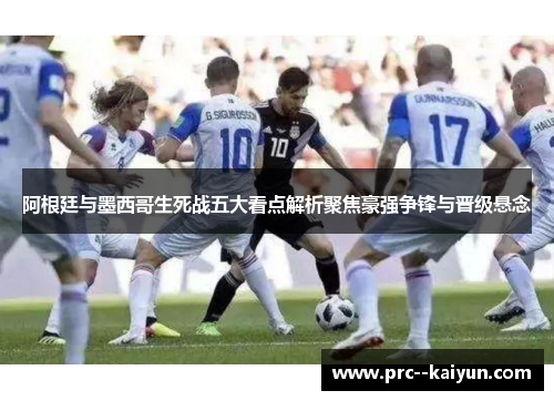 阿根廷与墨西哥生死战五大看点解析聚焦豪强争锋与晋级悬念
