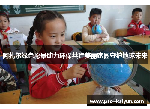 阿扎尔绿色愿景助力环保共建美丽家园守护地球未来