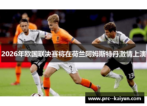 2026年欧国联决赛将在荷兰阿姆斯特丹激情上演