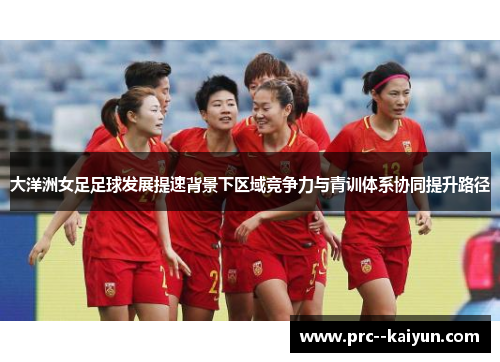 大洋洲女足足球发展提速背景下区域竞争力与青训体系协同提升路径