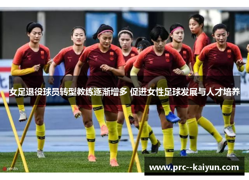 女足退役球员转型教练逐渐增多 促进女性足球发展与人才培养