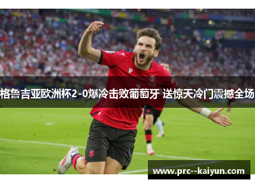格鲁吉亚欧洲杯2-0爆冷击败葡萄牙 送惊天冷门震撼全场
