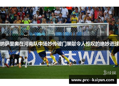 纳萨里奥在河南队中场妙传破门屡献令人惊叹的绝妙进球