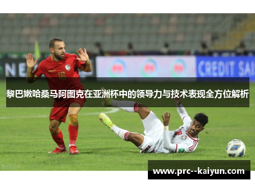 黎巴嫩哈桑马阿图克在亚洲杯中的领导力与技术表现全方位解析