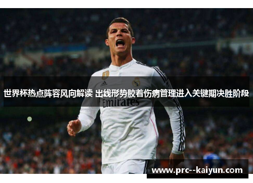 世界杯热点阵容风向解读 出线形势胶着伤病管理进入关键期决胜阶段