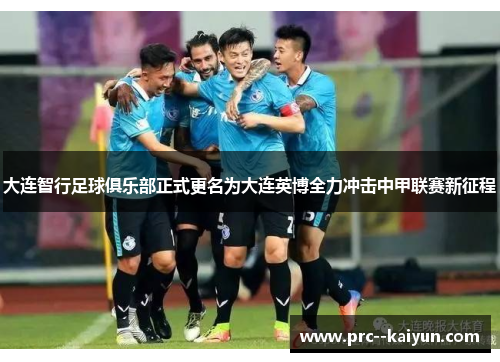 大连智行足球俱乐部正式更名为大连英博全力冲击中甲联赛新征程