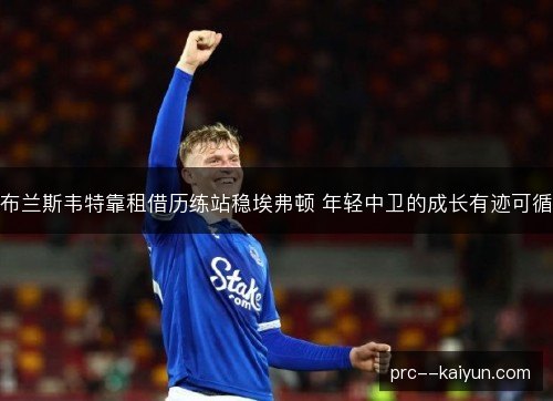 布兰斯韦特靠租借历练站稳埃弗顿 年轻中卫的成长有迹可循